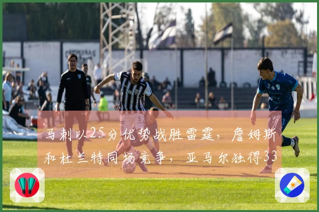 马刺以25分优势战胜雷霆，詹姆斯和杜兰特同场竞争，亚马尔独得33分
