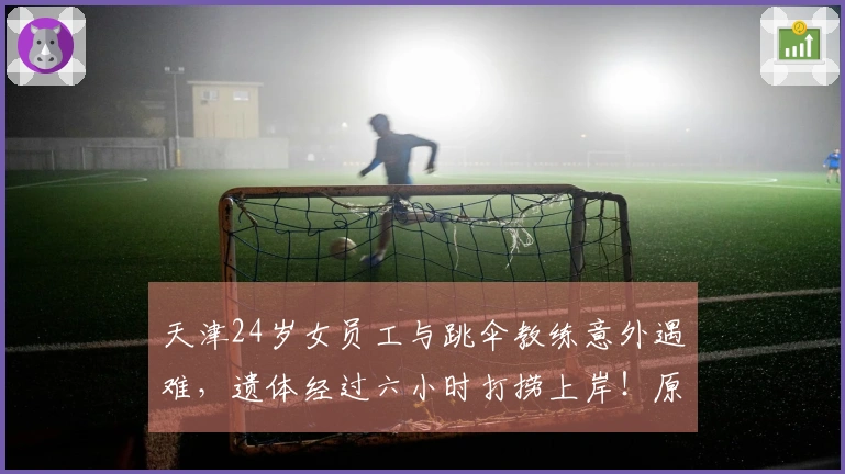 天津24岁女员工与跳伞教练意外遇难，遗体经过六小时打捞上岸！原定今年订婚的她突然跳伞遭遇悲剧