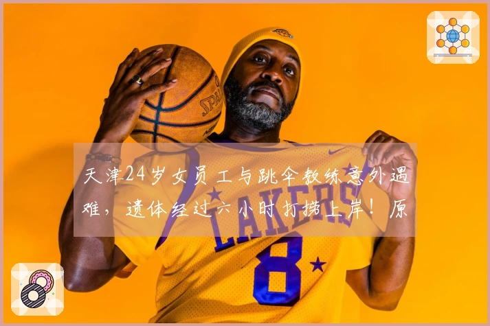 天津24岁女员工与跳伞教练意外遇难，遗体经过六小时打捞上岸！原定今年订婚的她突然跳伞遭遇悲剧