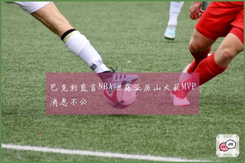 巴克利直言NBA泄露亚历山大获MVP消息不公