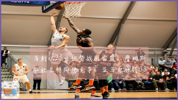 马刺以25分优势战胜雷霆，詹姆斯和杜兰特同场竞争，亚马尔独得33分