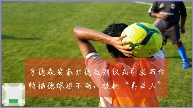 亨德森安菲尔德告别仪式引发布伦特福德球迷不满，被批“真丢人”