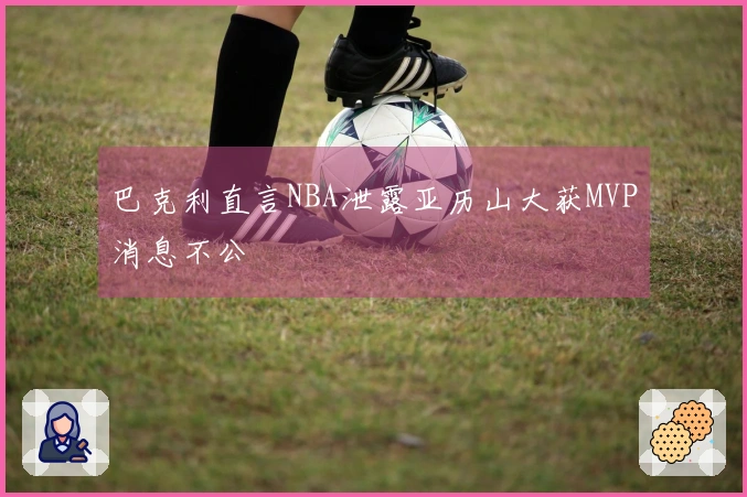 巴克利直言NBA泄露亚历山大获MVP消息不公